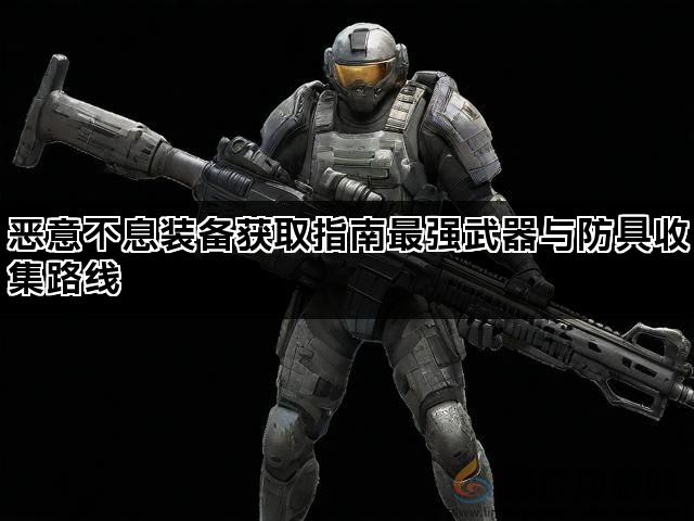 恶意不息装备获取指南最强武器与防具收集路线(图1)
